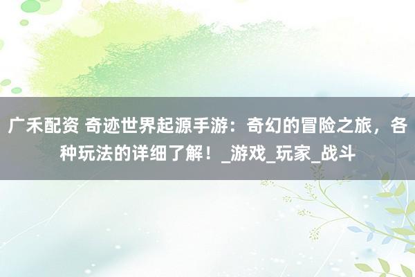 广禾配资 奇迹世界起源手游：奇幻的冒险之旅，各种玩法的详细了解！_游戏_玩家_战斗