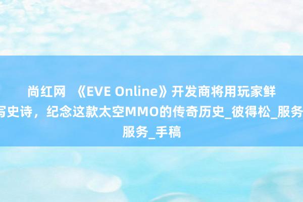 尚红网  《EVE Online》开发商将用玩家鲜血书写史诗，纪念这款太空MMO的传奇历史_彼得松_服务_手稿
