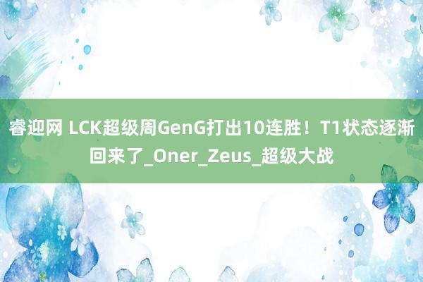 睿迎网 LCK超级周GenG打出10连胜！T1状态逐渐回来了_Oner_Zeus_超级大战