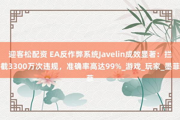 迎客松配资 EA反作弊系统Javelin成效显著：拦截3300万次违规，准确率高达99%_游戏_玩家_墨菲