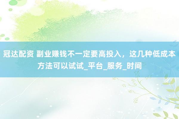 冠达配资 副业赚钱不一定要高投入，这几种低成本方法可以试试_平台_服务_时间