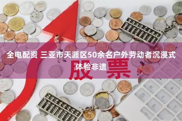 全电配资 三亚市天涯区50余名户外劳动者沉浸式体验非遗