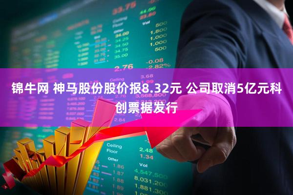 锦牛网 神马股份股价报8.32元 公司取消5亿元科创票据发行