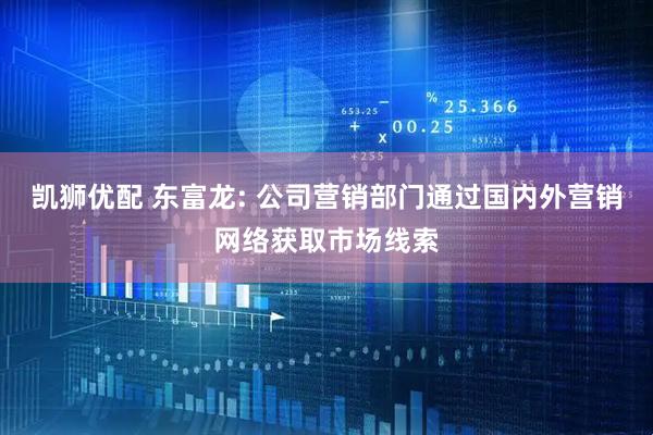凯狮优配 东富龙: 公司营销部门通过国内外营销网络获取市场线索