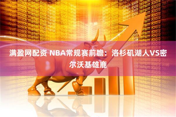 满盈网配资 NBA常规赛前瞻：洛杉矶湖人VS密尔沃基雄鹿