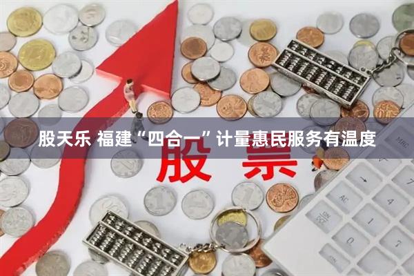 股天乐 福建“四合一”计量惠民服务有温度
