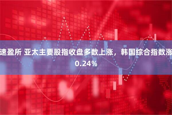 速盈所 亚太主要股指收盘多数上涨，韩国综合指数涨0.24%
