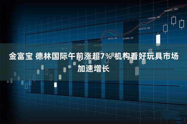 金富宝 德林国际午前涨超7% 机构看好玩具市场加速增长