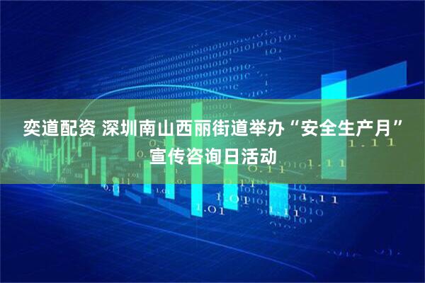 奕道配资 深圳南山西丽街道举办“安全生产月”宣传咨询日活动