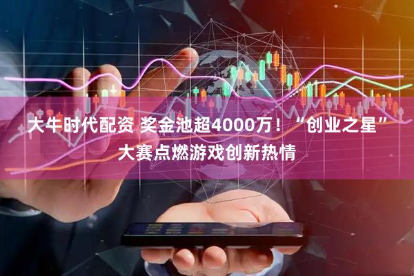 大牛时代配资 奖金池超4000万！“创业之星”大赛点燃游戏创新热情