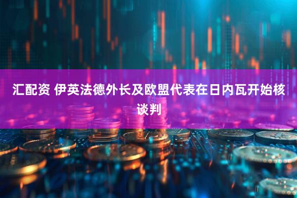 汇配资 伊英法德外长及欧盟代表在日内瓦开始核谈判