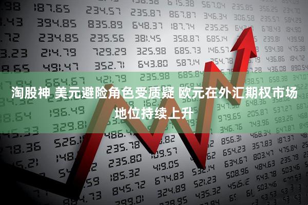 淘股神 美元避险角色受质疑 欧元在外汇期权市场地位持续上升