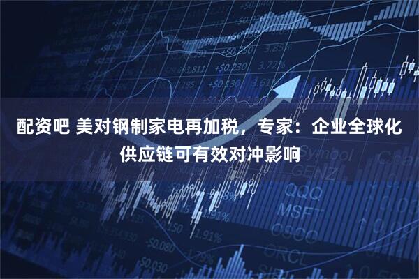 配资吧 美对钢制家电再加税，专家：企业全球化供应链可有效对冲影响