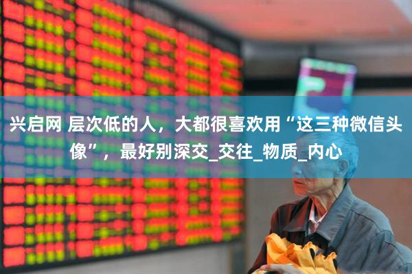兴启网 层次低的人，大都很喜欢用“这三种微信头像”，最好别深交_交往_物质_内心