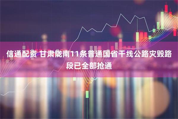 信通配资 甘肃陇南11条普通国省干线公路灾毁路段已全部抢通