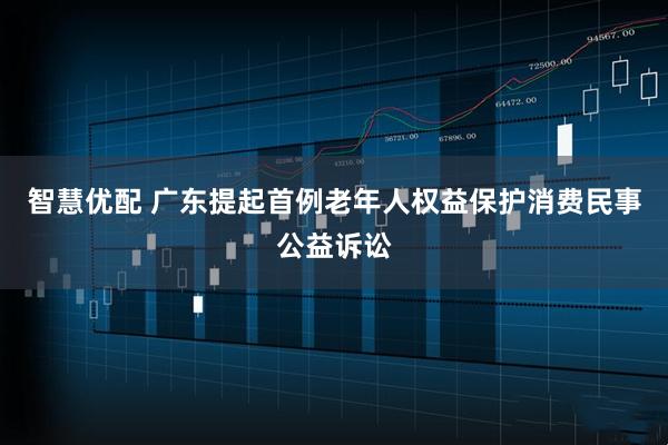 智慧优配 广东提起首例老年人权益保护消费民事公益诉讼