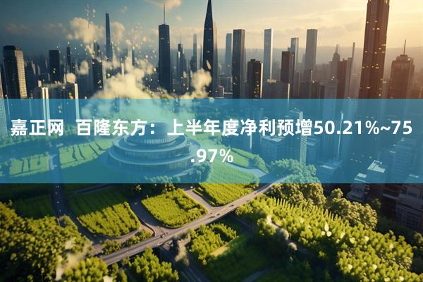 嘉正网  百隆东方：上半年度净利预增50.21%~75.97%