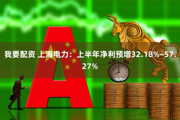 我要配资 上海电力：上半年净利预增32.18%~57.27%