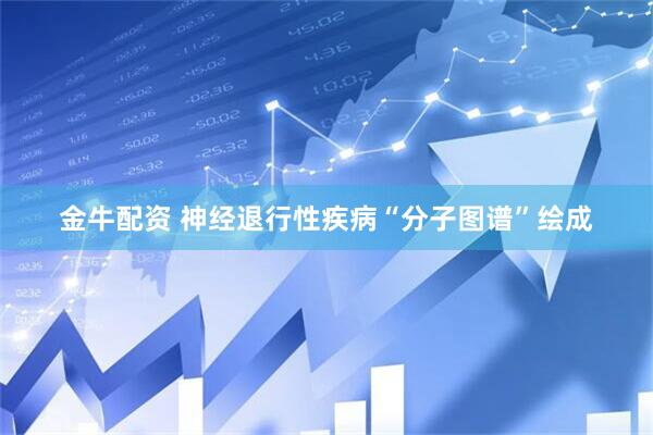 金牛配资 神经退行性疾病“分子图谱”绘成