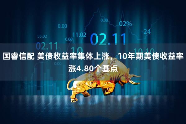 国睿信配 美债收益率集体上涨，10年期美债收益率涨4.80个基点