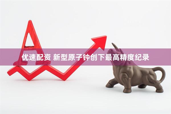 优速配资 新型原子钟创下最高精度纪录