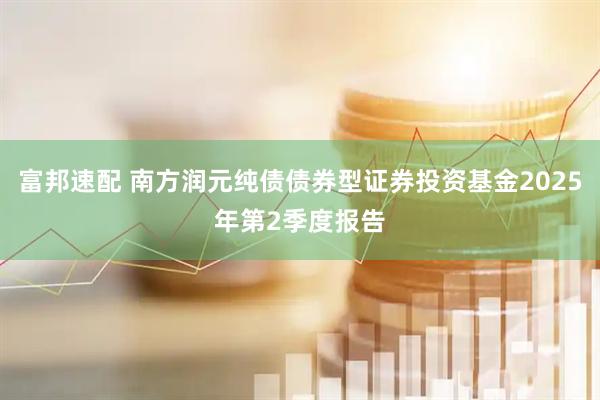 富邦速配 南方润元纯债债券型证券投资基金2025年第2季度报告