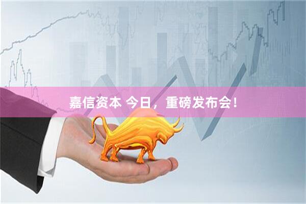 嘉信资本 今日，重磅发布会！