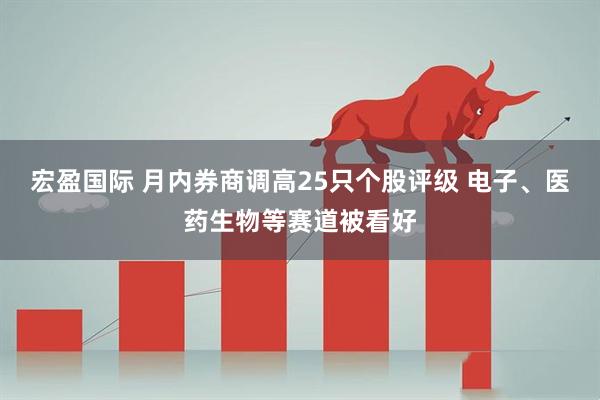 宏盈国际 月内券商调高25只个股评级 电子、医药生物等赛道被看好