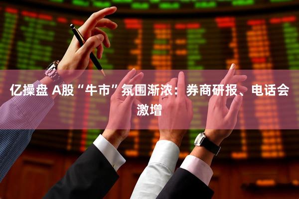 亿操盘 A股“牛市”氛围渐浓：券商研报、电话会激增