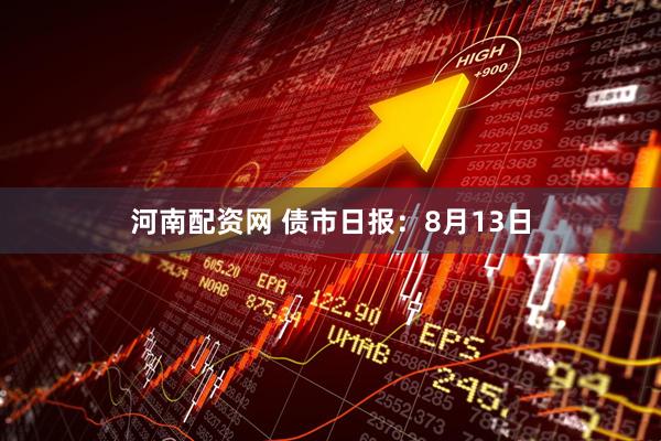 河南配资网 债市日报：8月13日