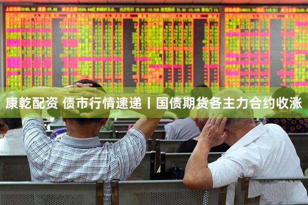 康乾配资 债市行情速递丨国债期货各主力合约收涨