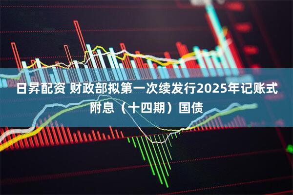 日昇配资 财政部拟第一次续发行2025年记账式附息（十四期）国债