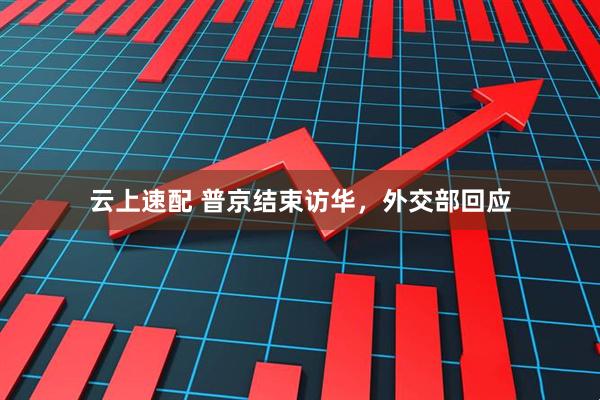 云上速配 普京结束访华，外交部回应