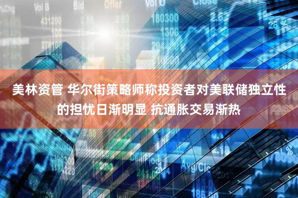 美林资管 华尔街策略师称投资者对美联储独立性的担忧日渐明显 抗通胀交易渐热