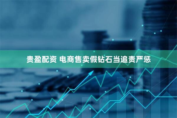贵盈配资 电商售卖假钻石当追责严惩