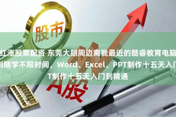 红涨股票配资 东莞大朗周边离我最近的酷睿教育电脑培训随到随学不限时间，Word、Excel、PPT制作十五天入门到精通