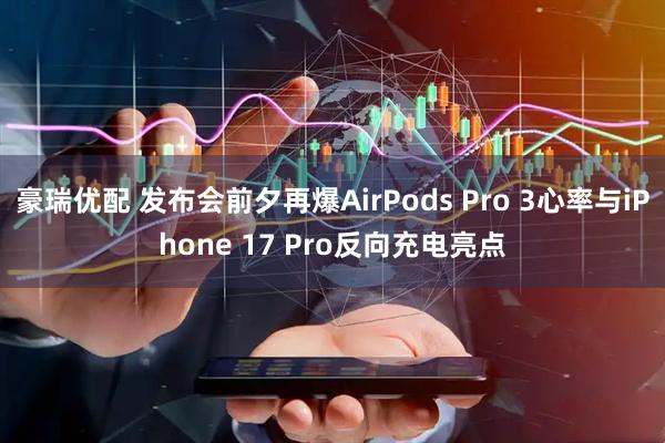 豪瑞优配 发布会前夕再爆AirPods Pro 3心率与iPhone 17 Pro反向充电亮点