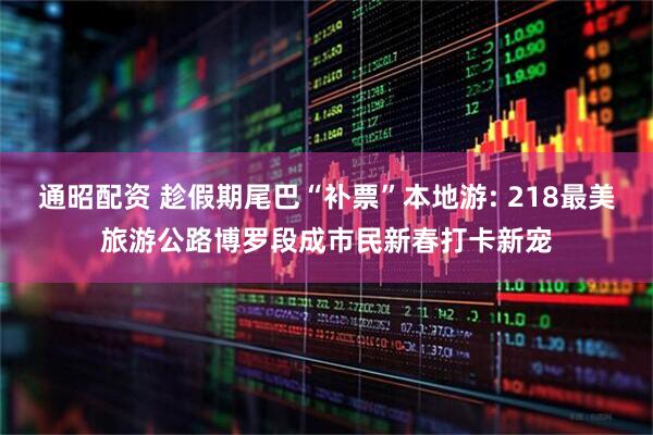 通昭配资 趁假期尾巴“补票”本地游: 218最美旅游公路博罗段成市民新春打卡新宠