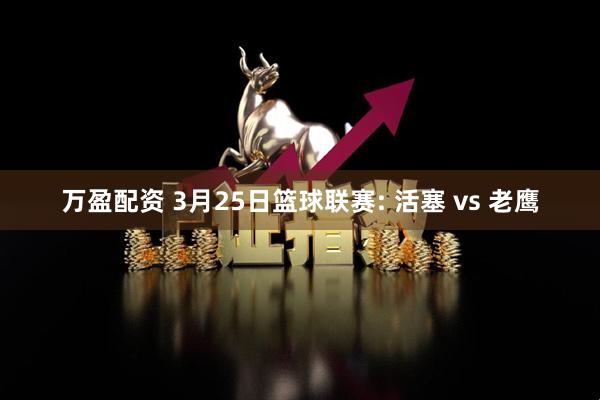 万盈配资 3月25日篮球联赛: 活塞 vs 老鹰