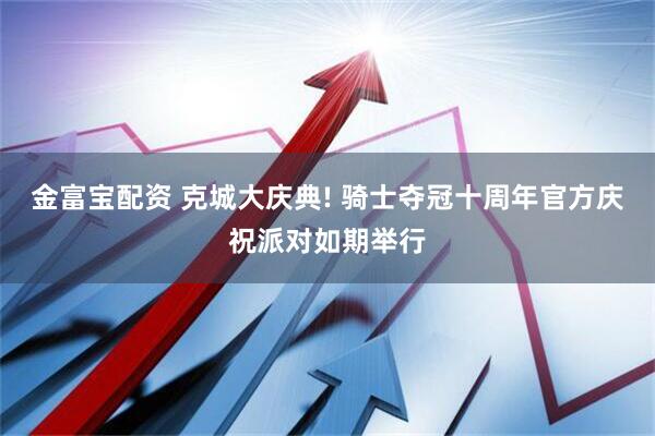 金富宝配资 克城大庆典! 骑士夺冠十周年官方庆祝派对如期举行